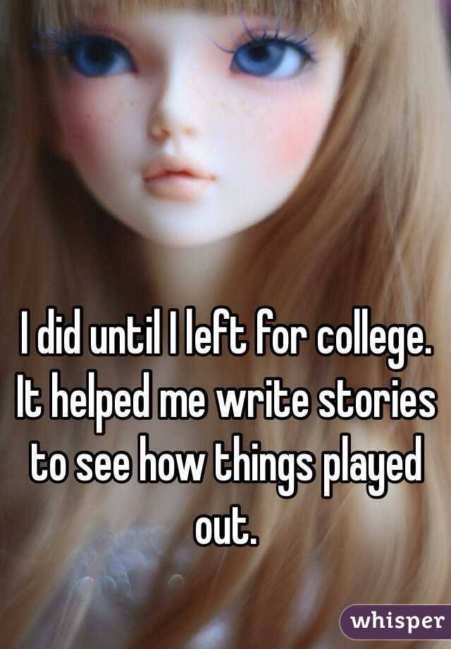I did until I left for college. It helped me write stories to see how things played out. 