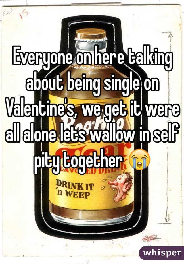Everyone on here talking about being single on Valentine's, we get it were all alone lets wallow in self pity together 😭