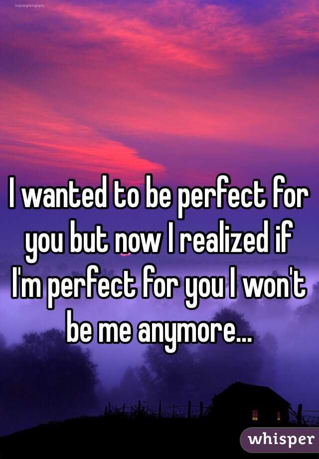 I wanted to be perfect for you but now I realized if I'm perfect for you I won't be me anymore...
