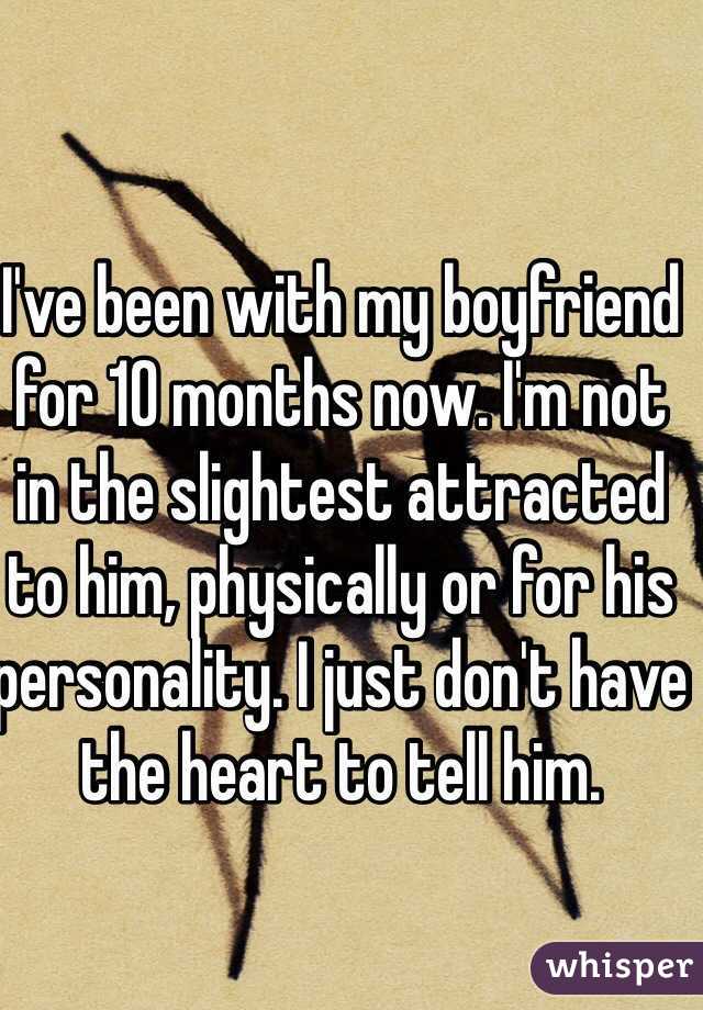 I've been with my boyfriend for 10 months now. I'm not in the slightest attracted to him, physically or for his personality. I just don't have the heart to tell him. 
