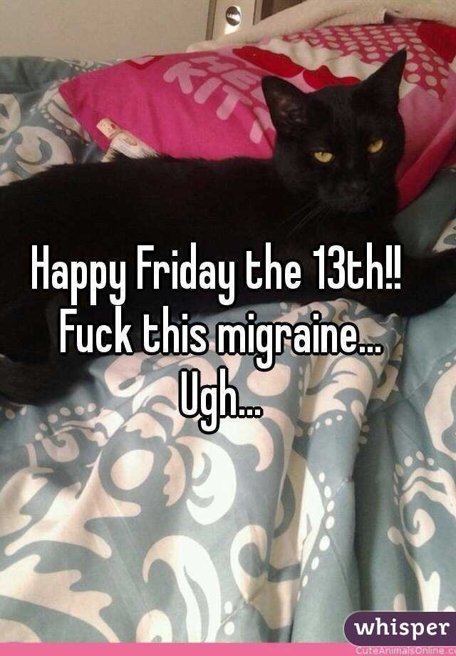 Happy Friday the 13th!! 
Fuck this migraine...
Ugh...