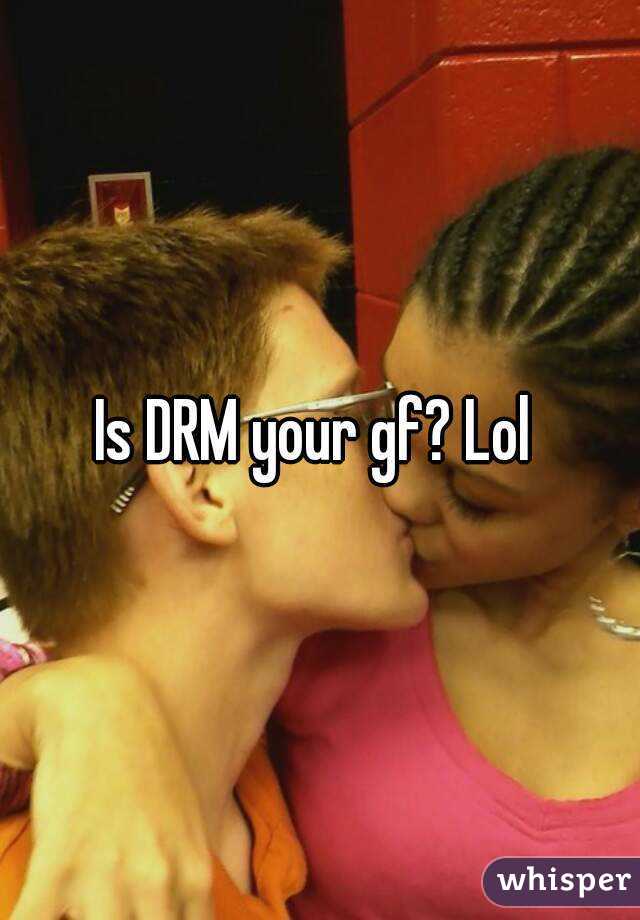 Is DRM your gf? Lol 
