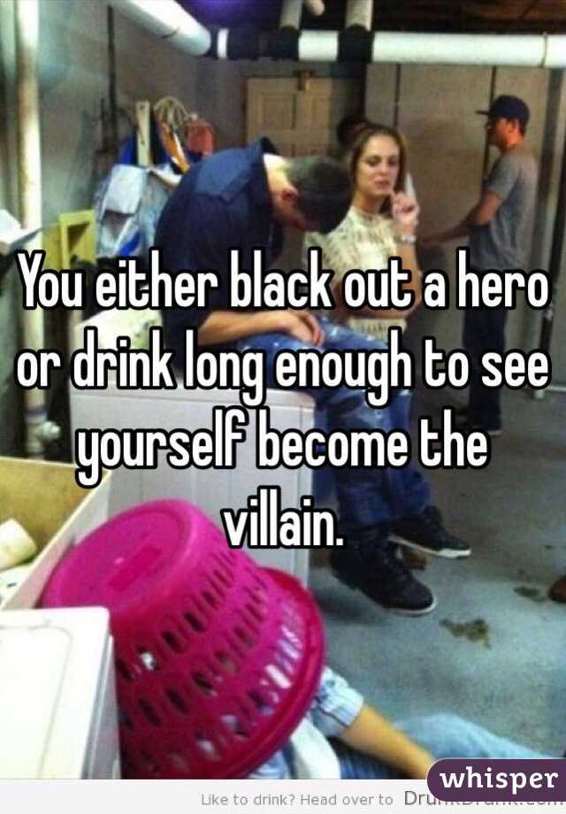 You either black out a hero or drink long enough to see yourself become the villain.
