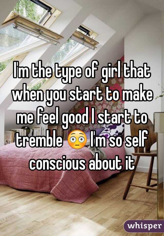 I'm the type of girl that when you start to make me feel good I start to tremble 😳 I'm so self conscious about it