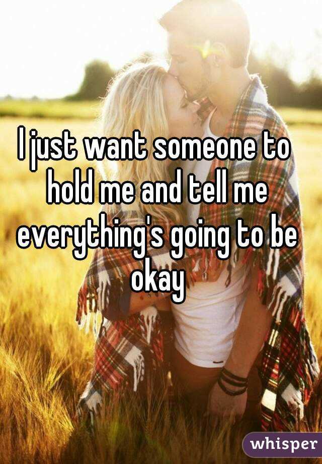 I just want someone to hold me and tell me everything's going to be okay