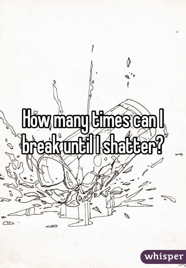 How many times can I break until I shatter?