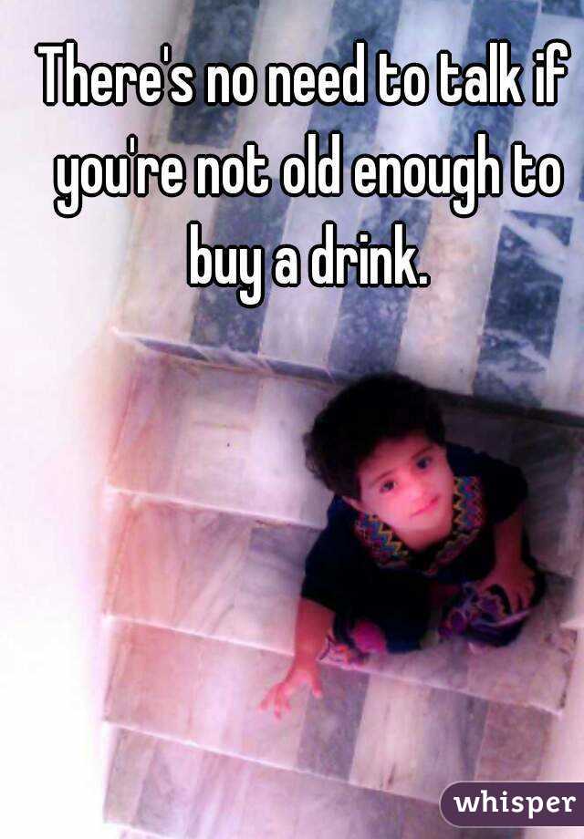 There's no need to talk if you're not old enough to buy a drink.