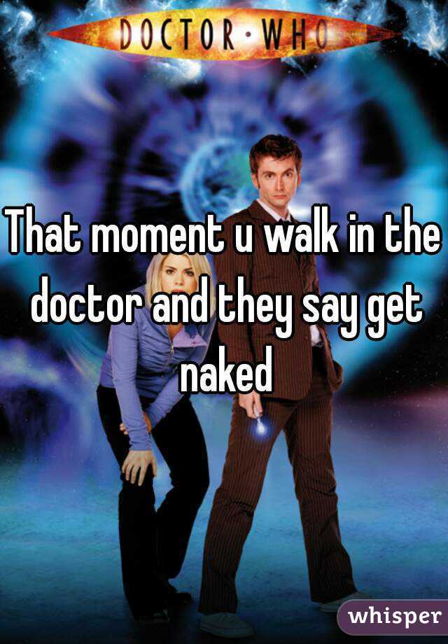 That moment u walk in the doctor and they say get naked