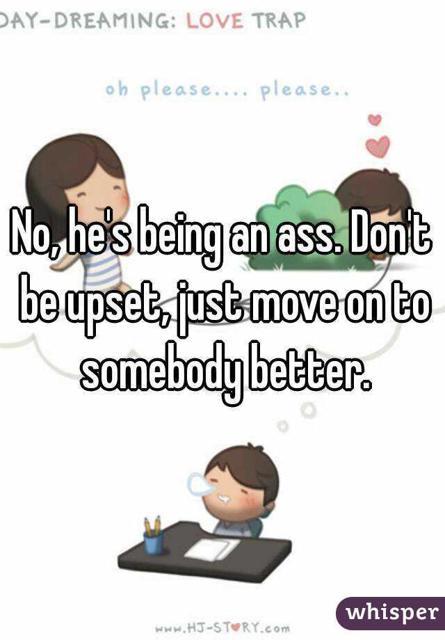 No, he's being an ass. Don't be upset, just move on to somebody better.