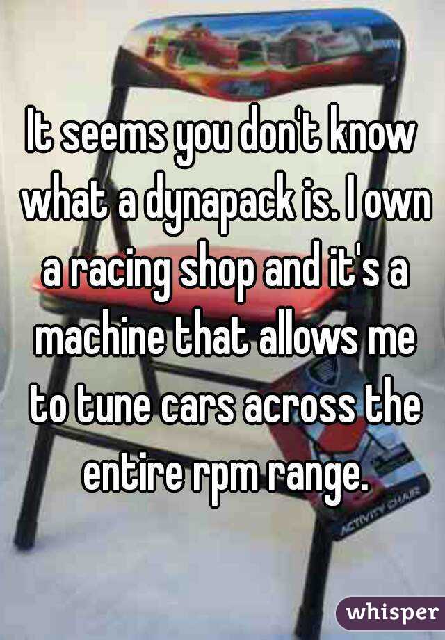 It seems you don't know what a dynapack is. I own a racing shop and it's a machine that allows me to tune cars across the entire rpm range.
