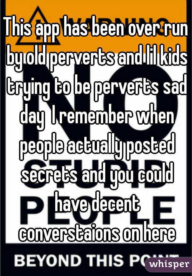 This app has been over run by old perverts and lil kids trying to be perverts sad day  I remember when people actually posted secrets and you could have decent converstaions on here