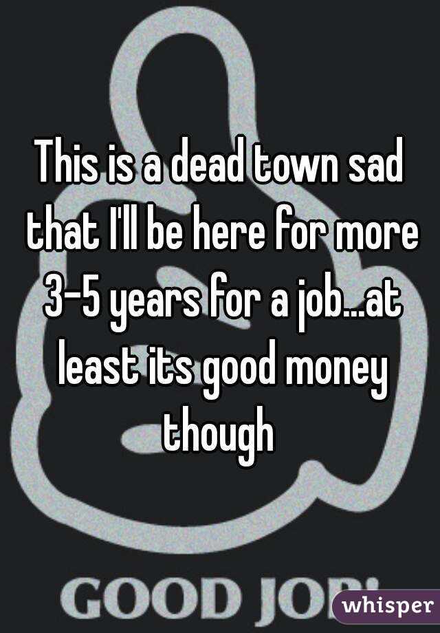 This is a dead town sad that I'll be here for more 3-5 years for a job...at least its good money though 