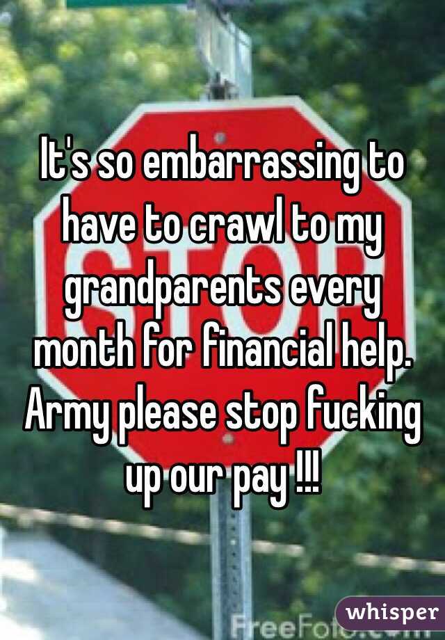 It's so embarrassing to have to crawl to my grandparents every month for financial help. 
Army please stop fucking up our pay !!! 
