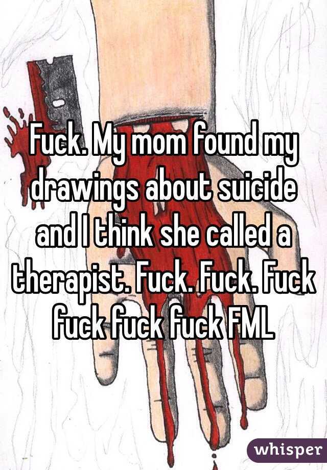 Fuck. My mom found my drawings about suicide and I think she called a therapist. Fuck. Fuck. Fuck fuck fuck fuck FML