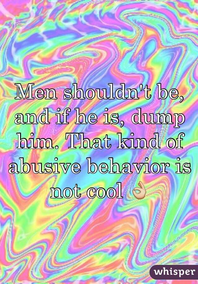 Men shouldn't be, and if he is, dump him. That kind of abusive behavior is not cool 👌