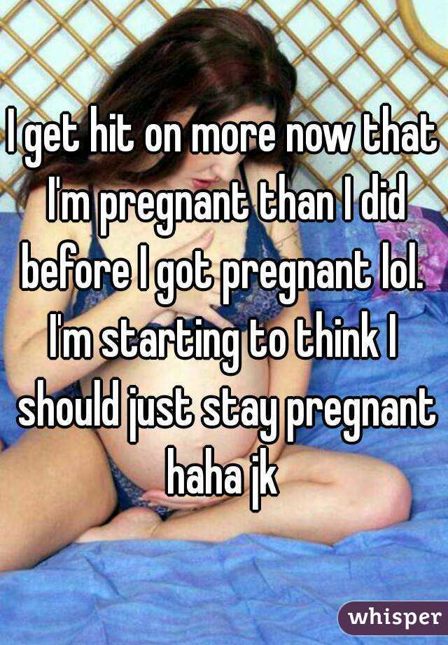 I get hit on more now that I'm pregnant than I did before I got pregnant lol. 
I'm starting to think I should just stay pregnant haha jk 