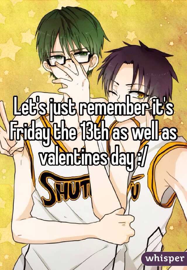 Let's just remember it's Friday the 13th as well as valentines day :/