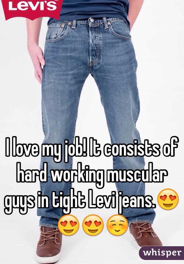 I love my job! It consists of hard working muscular guys in tight Levi jeans.😍😍😍☺️