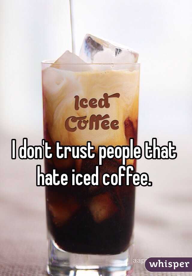 I don't trust people that hate iced coffee. 