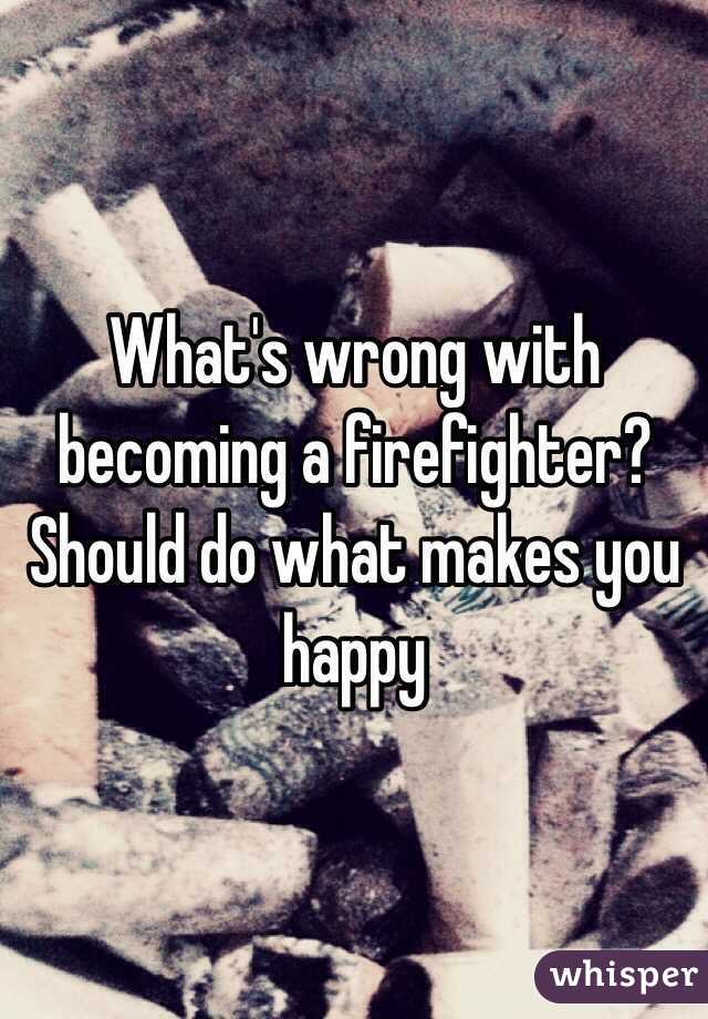 What's wrong with becoming a firefighter? Should do what makes you happy 