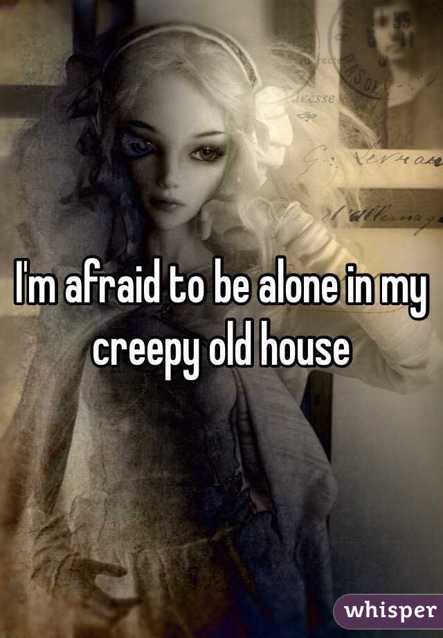 I'm afraid to be alone in my creepy old house 
