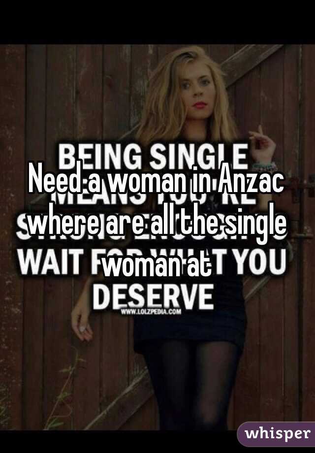Need a woman in Anzac where are all the single woman at