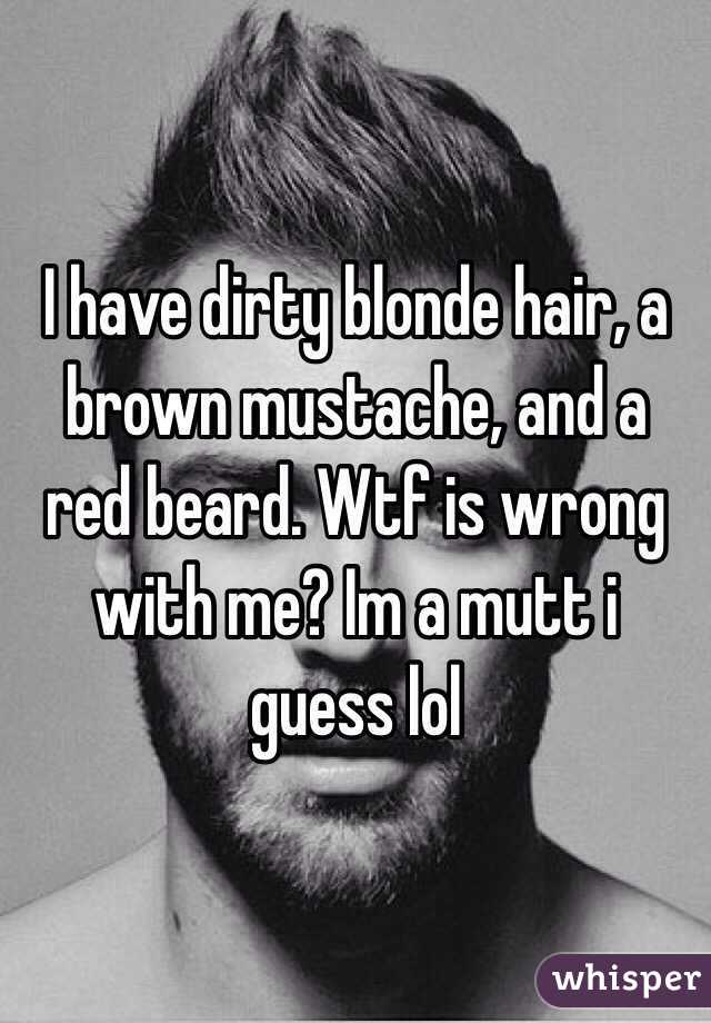 I have dirty blonde hair, a brown mustache, and a red beard. Wtf is wrong with me? Im a mutt i guess lol