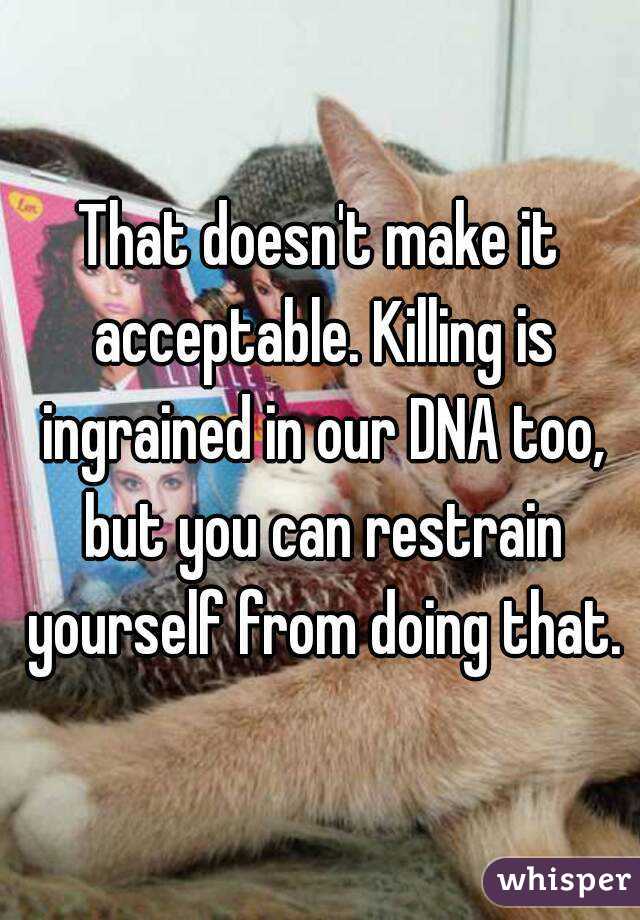 That doesn't make it acceptable. Killing is ingrained in our DNA too, but you can restrain yourself from doing that.