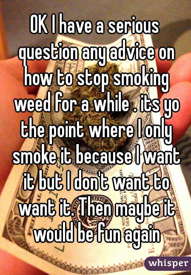 OK I have a serious question any advice on how to stop smoking weed for a while . its yo the point where I only smoke it because I want it but I don't want to want it. Then maybe it would be fun again