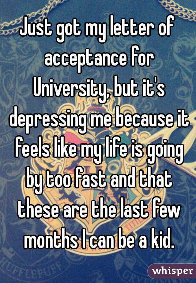 Just got my letter of acceptance for University, but it's depressing me because it feels like my life is going by too fast and that these are the last few months I can be a kid.