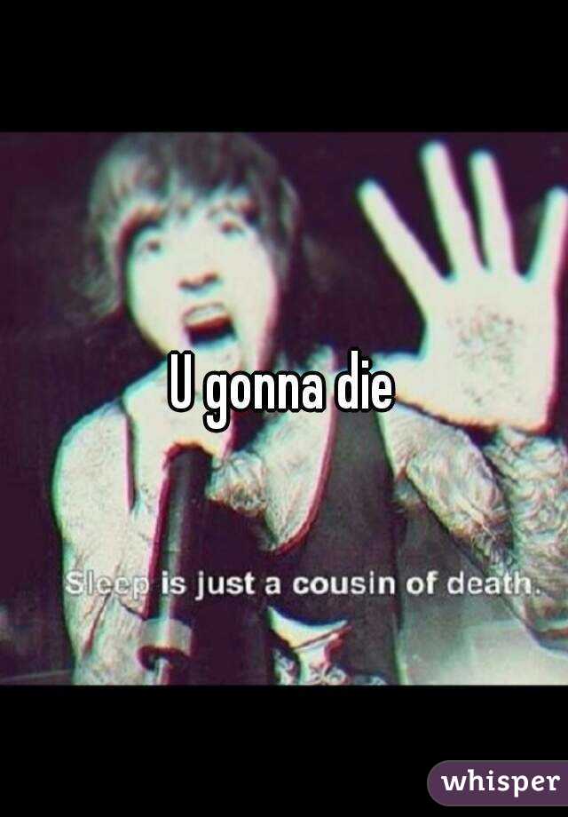 U gonna die