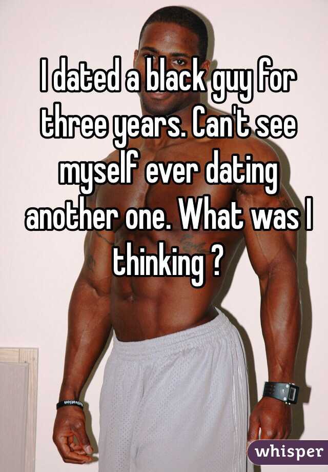 I dated a black guy for three years. Can't see myself ever dating another one. What was I thinking ? 