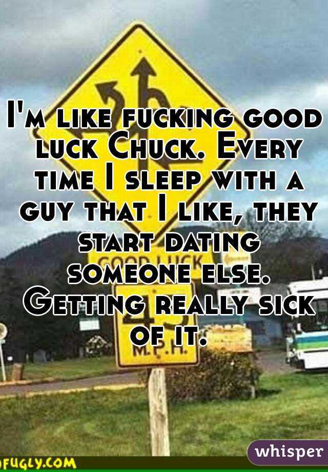 I'm like fucking good luck Chuck. Every time I sleep with a guy that I like, they start dating someone else. Getting really sick of it.