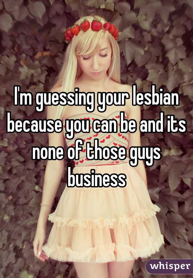 I'm guessing your lesbian because you can be and its none of those guys business 