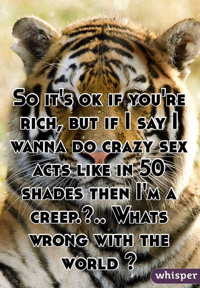 So it's ok if you're rich, but if I say I wanna do crazy sex acts like in 50 shades then I'm a creep.?.. Whats wrong with the world ?