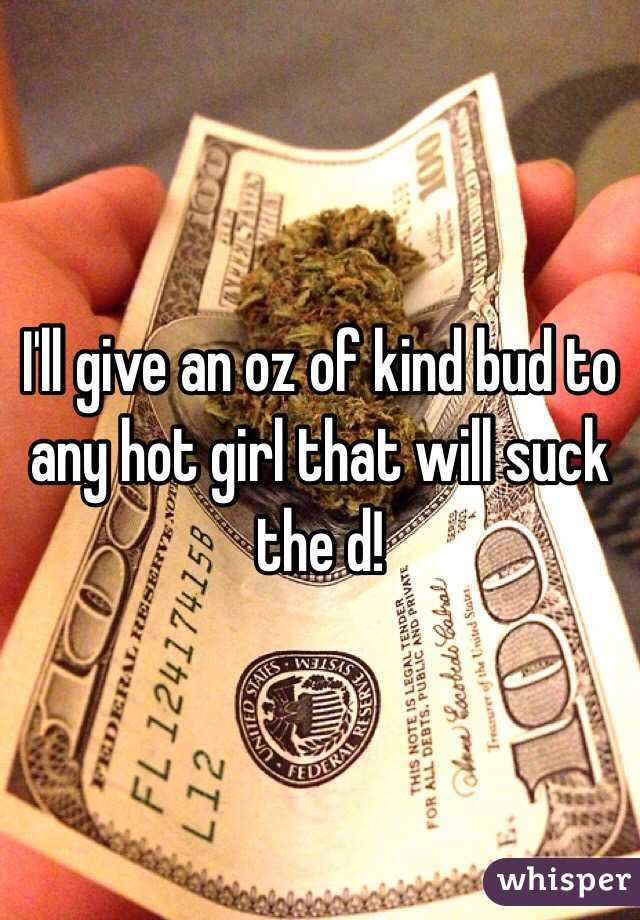 I'll give an oz of kind bud to any hot girl that will suck the d! 