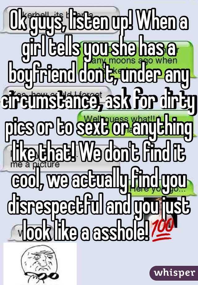 Ok guys, listen up! When a girl tells you she has a boyfriend don't, under any circumstance, ask for dirty pics or to sext or anything like that! We don't find it cool, we actually find you disrespectful and you just look like a asshole!💯