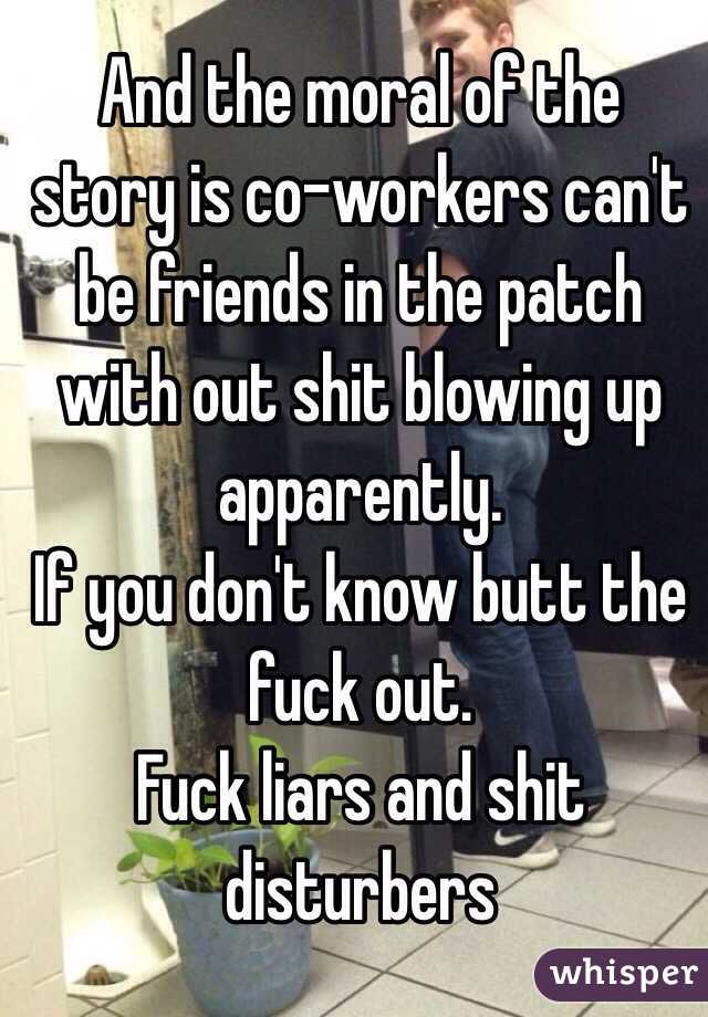 And the moral of the story is co-workers can't be friends in the patch with out shit blowing up apparently. 
If you don't know butt the fuck out.
Fuck liars and shit disturbers
