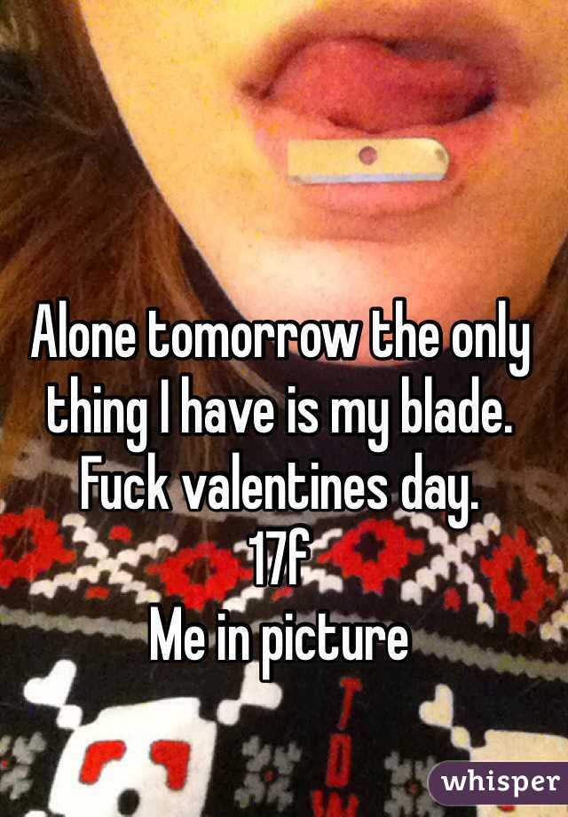 Alone tomorrow the only thing I have is my blade. Fuck valentines day. 
17f 
Me in picture 