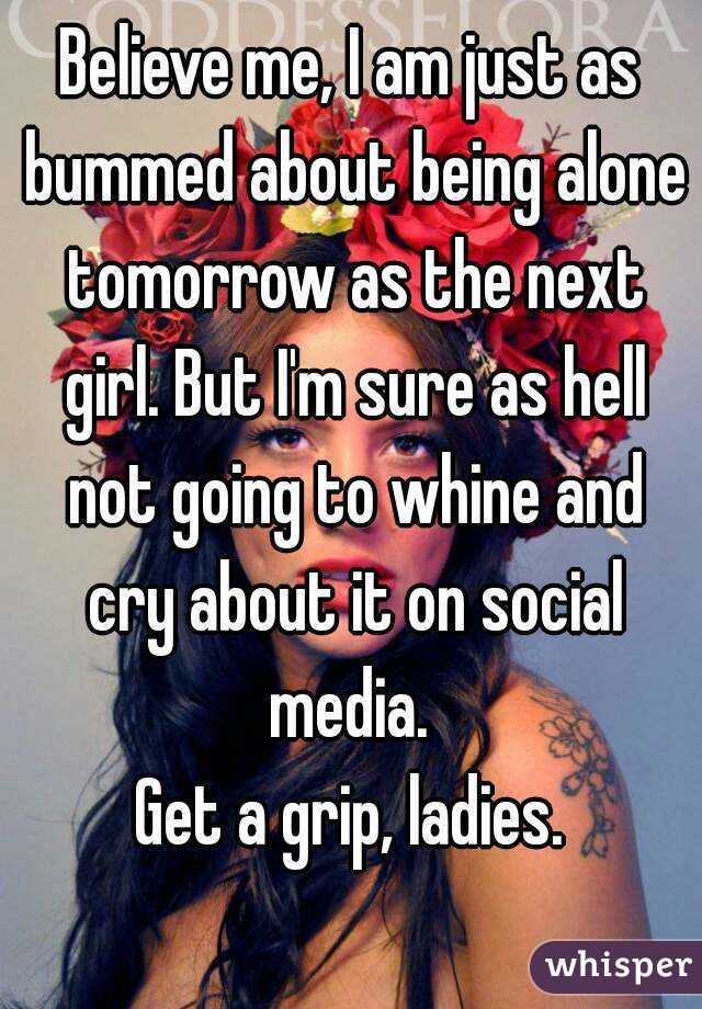 Believe me, I am just as bummed about being alone tomorrow as the next girl. But I'm sure as hell not going to whine and cry about it on social media. 
Get a grip, ladies.