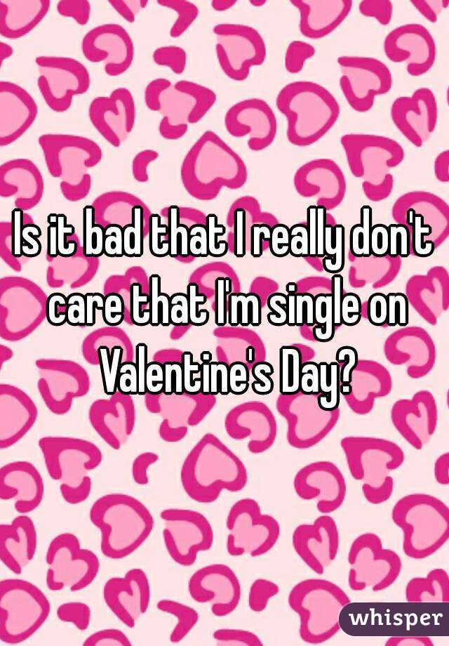 Is it bad that I really don't care that I'm single on Valentine's Day?