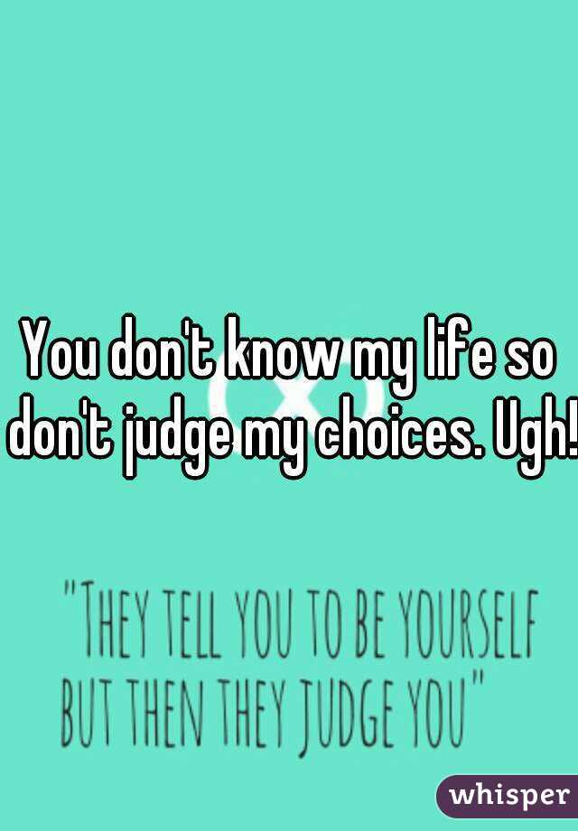 You don't know my life so don't judge my choices. Ugh!