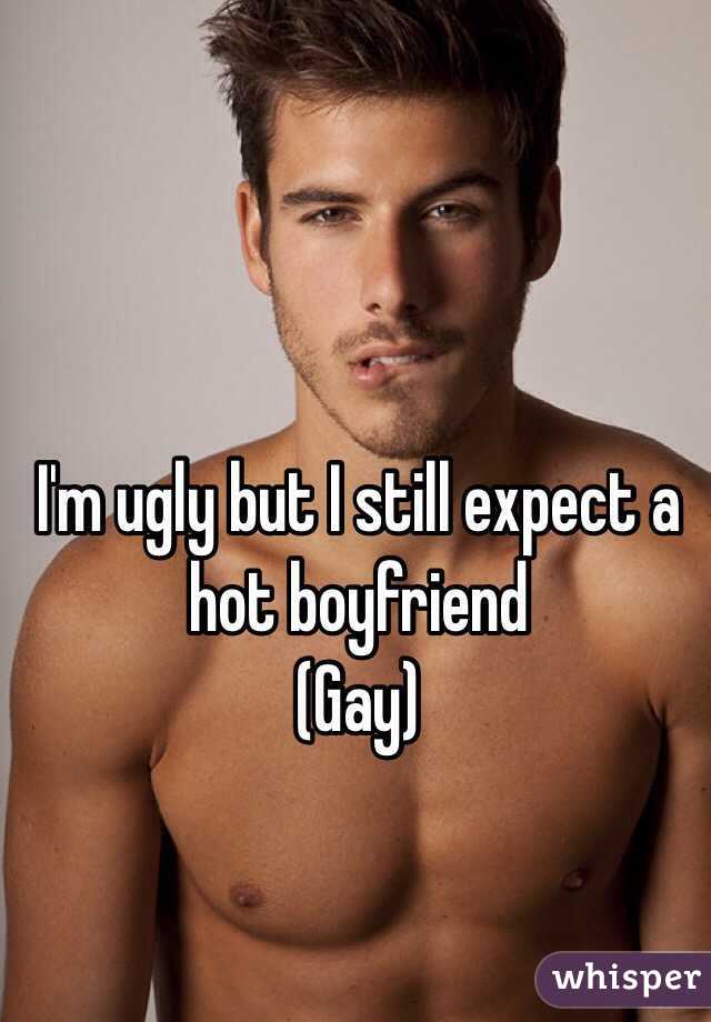 I'm ugly but I still expect a hot boyfriend 
(Gay) 