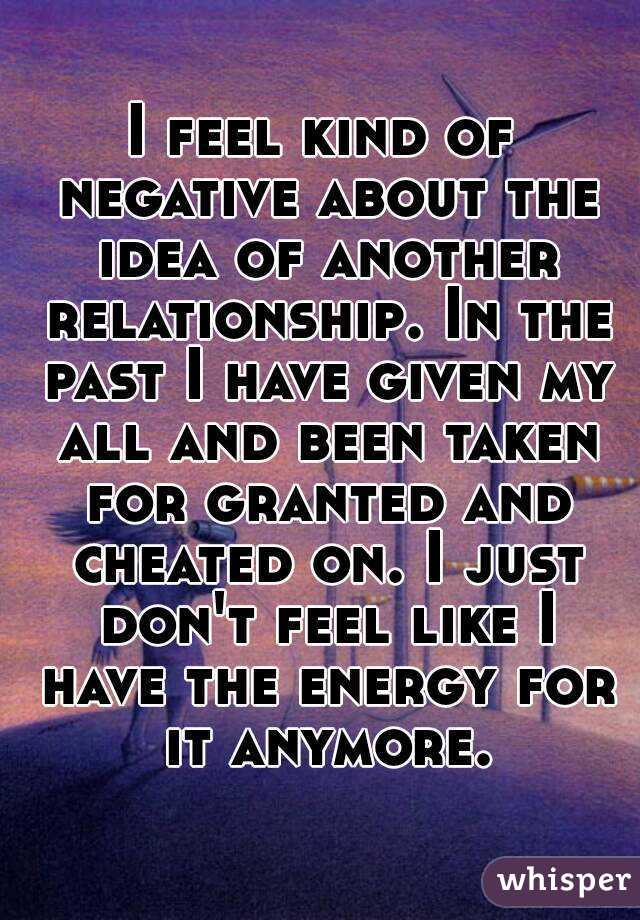 I feel kind of negative about the idea of another relationship. In the past I have given my all and been taken for granted and cheated on. I just don't feel like I have the energy for it anymore.