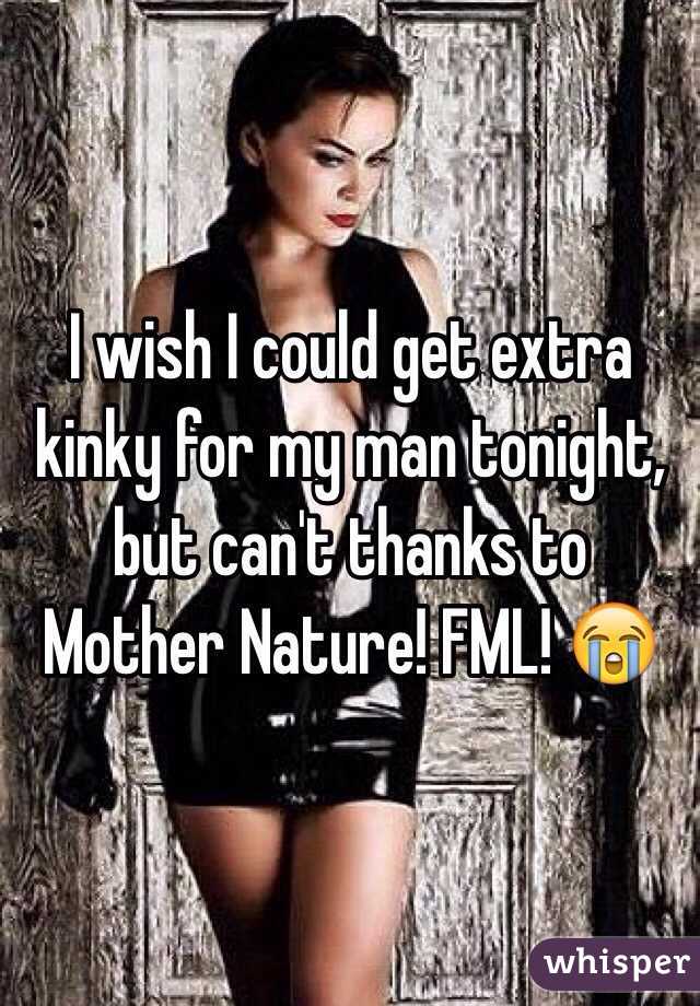 I wish I could get extra kinky for my man tonight, but can't thanks to Mother Nature! FML! 😭