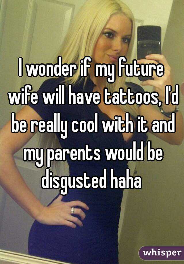 I wonder if my future wife will have tattoos, I'd be really cool with it and my parents would be disgusted haha 