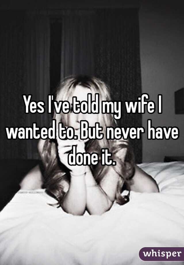 Yes I've told my wife I wanted to. But never have done it.