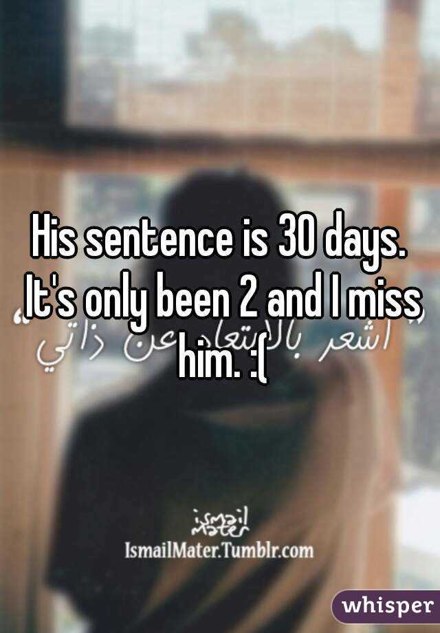 His sentence is 30 days. It's only been 2 and I miss him. :(