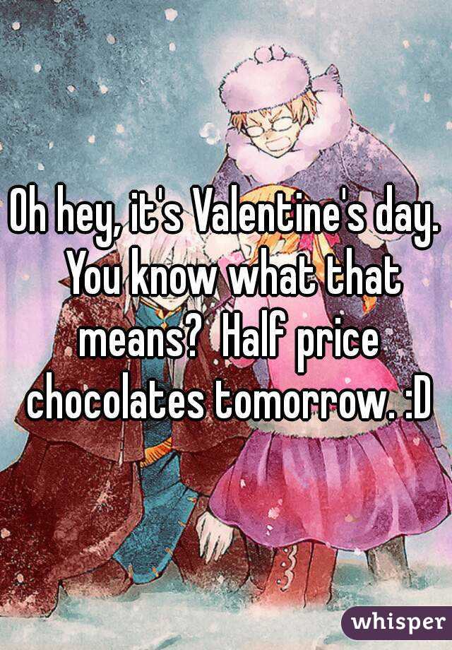 Oh hey, it's Valentine's day.  You know what that means?  Half price chocolates tomorrow. :D
