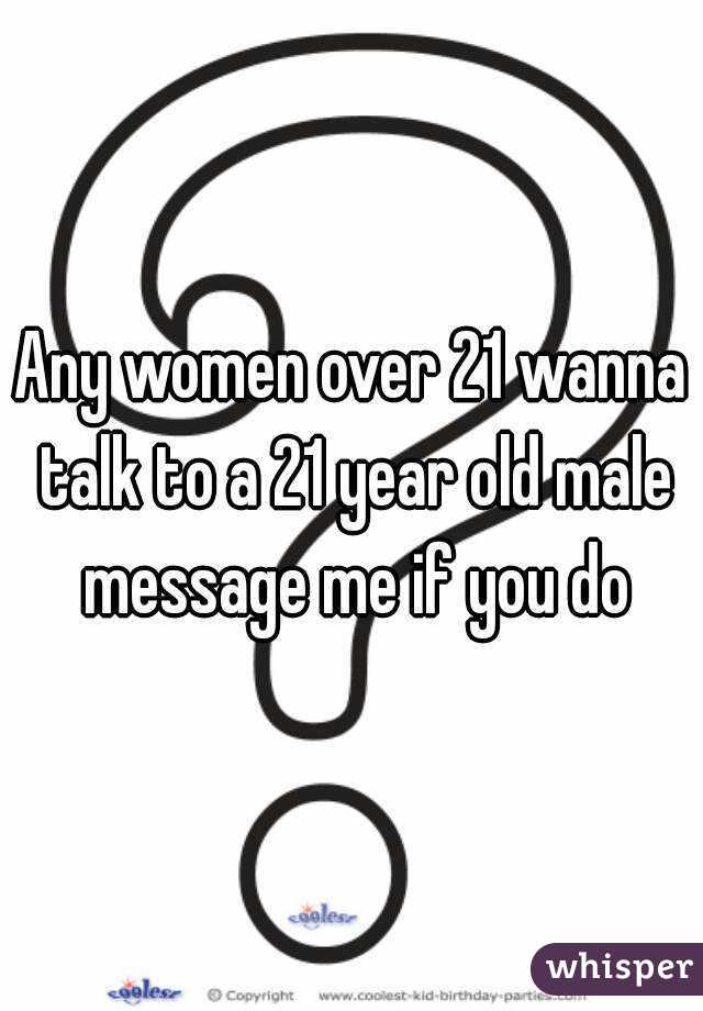 Any women over 21 wanna talk to a 21 year old male message me if you do